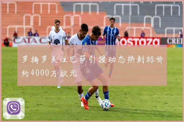 罗梅罗关注巴萨引援动态热刺标价约4000万欧元