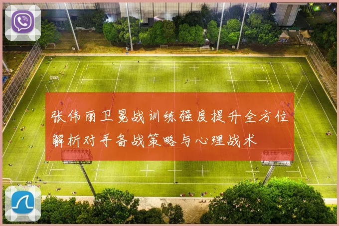 张伟丽卫冕战训练强度提升全方位解析对手备战策略与心理战术