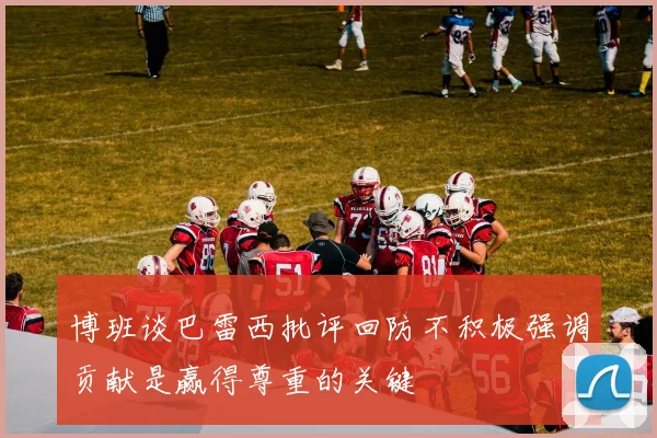 博班谈巴雷西批评回防不积极强调贡献是赢得尊重的关键