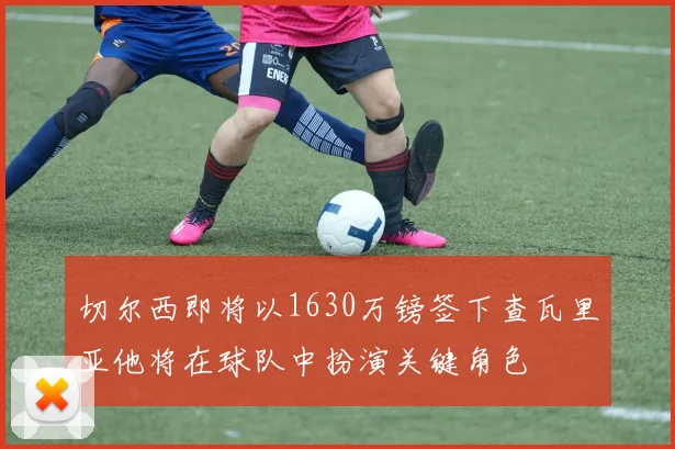 切尔西即将以1630万镑签下查瓦里亚他将在球队中扮演关键角色